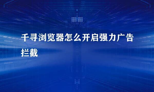 千寻浏览器怎么开启强力广告拦截