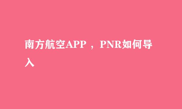 南方航空APP ，PNR如何导入