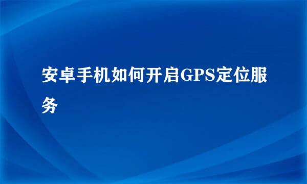 安卓手机如何开启GPS定位服务