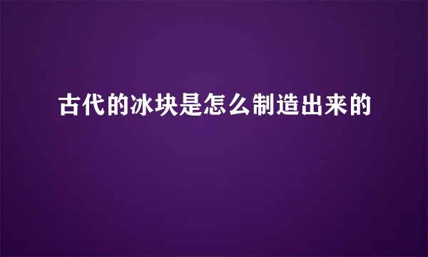 古代的冰块是怎么制造出来的