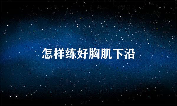 怎样练好胸肌下沿