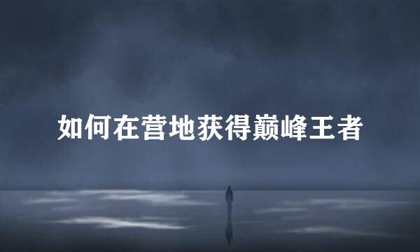 如何在营地获得巅峰王者