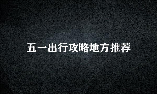 五一出行攻略地方推荐