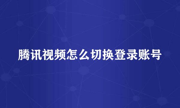 腾讯视频怎么切换登录账号