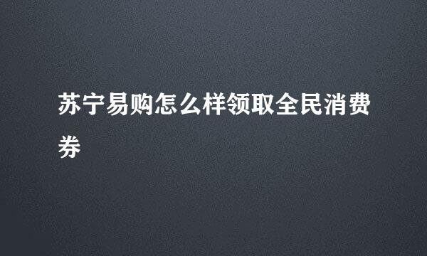 苏宁易购怎么样领取全民消费券