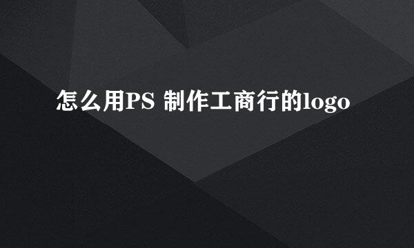 怎么用PS 制作工商行的logo