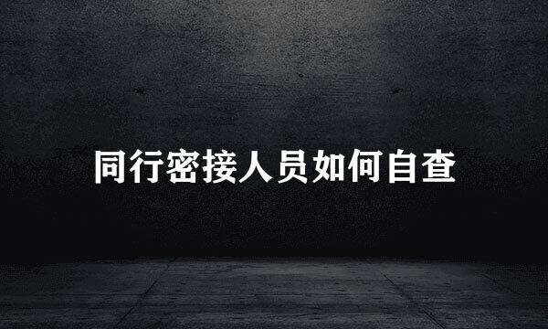 同行密接人员如何自查