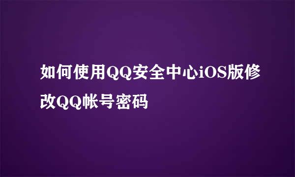 如何使用QQ安全中心iOS版修改QQ帐号密码