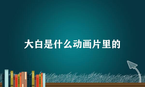 大白是什么动画片里的