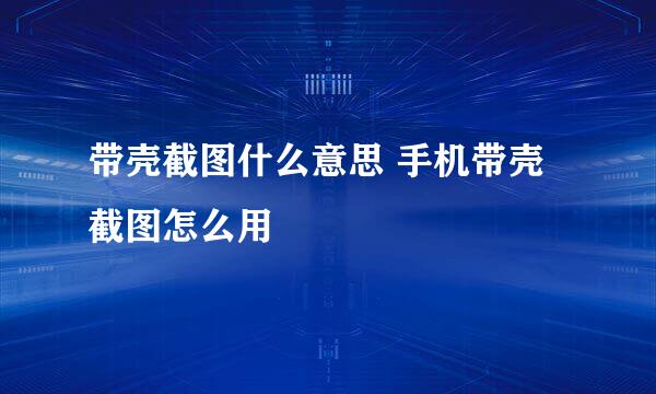 带壳截图什么意思 手机带壳截图怎么用