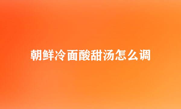 朝鲜冷面酸甜汤怎么调