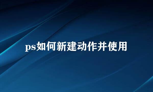 ps如何新建动作并使用