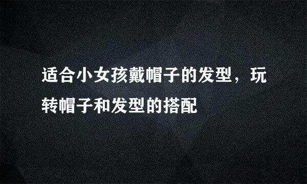 适合小女孩戴帽子的发型,玩转帽子和发型的搭配