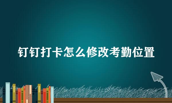 钉钉打卡怎么修改考勤位置