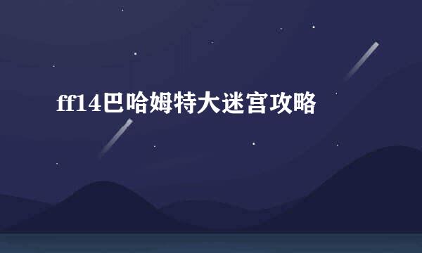 ff14巴哈姆特大迷宫攻略