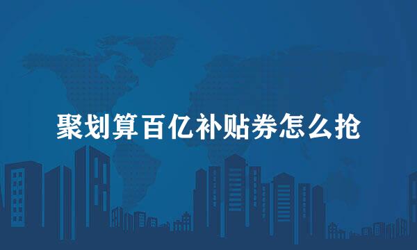 聚划算百亿补贴券怎么抢