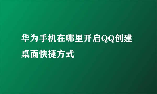 华为手机在哪里开启QQ创建桌面快捷方式