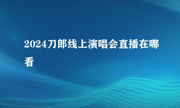 2024刀郎线上演唱会直播在哪看