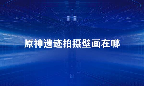 原神遗迹拍摄壁画在哪