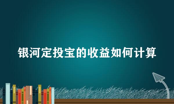银河定投宝的收益如何计算