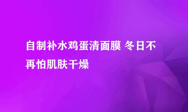 自制补水鸡蛋清面膜 冬日不再怕肌肤干燥