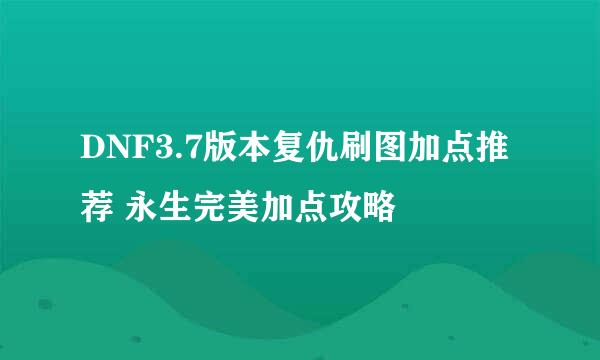 DNF3.7版本复仇刷图加点推荐 永生完美加点攻略