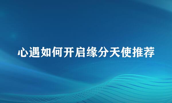 心遇如何开启缘分天使推荐