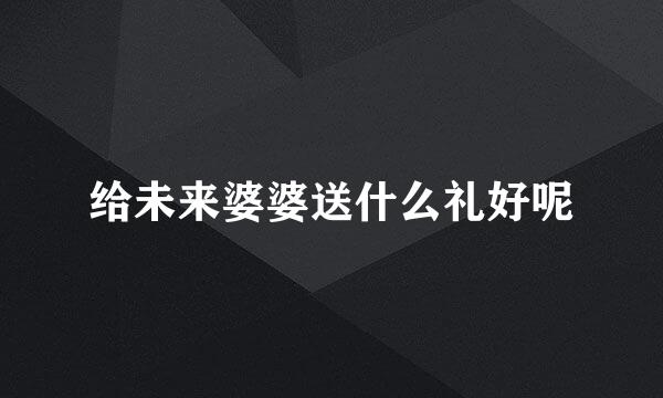给未来婆婆送什么礼好呢
