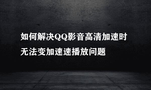 如何解决QQ影音高清加速时无法变加速速播放问题