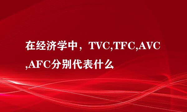 在经济学中,TVC,TFC,AVC,AFC分别代表什么