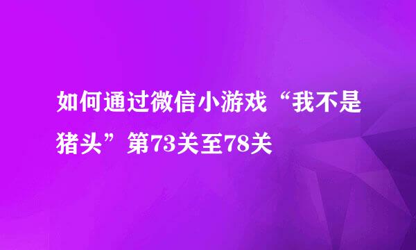 如何通过微信小游戏“我不是猪头”第73关至78关