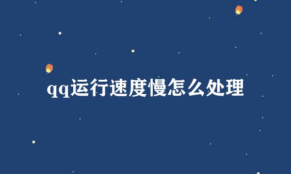 qq运行速度慢怎么处理