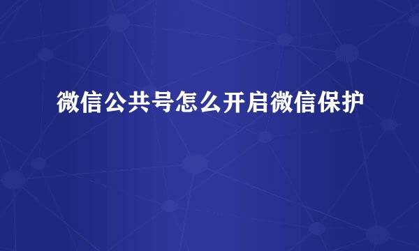 微信公共号怎么开启微信保护