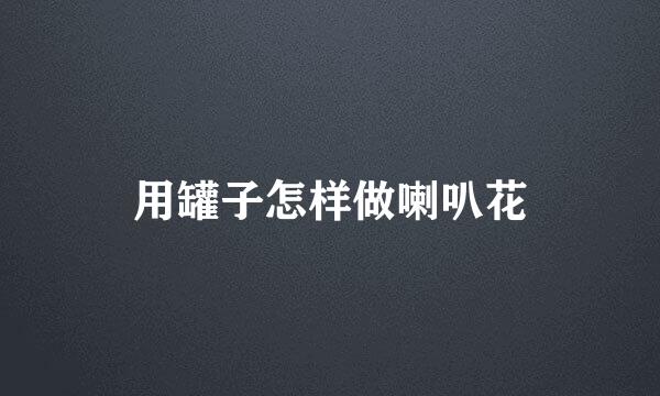 用罐子怎样做喇叭花