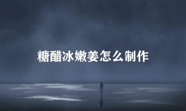 糖醋冰嫩姜怎么制作