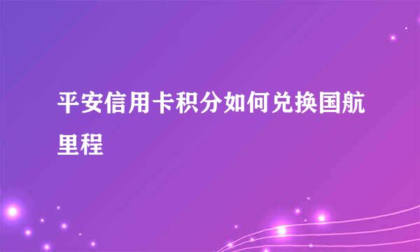 平安信用卡积分如何兑换国航里程