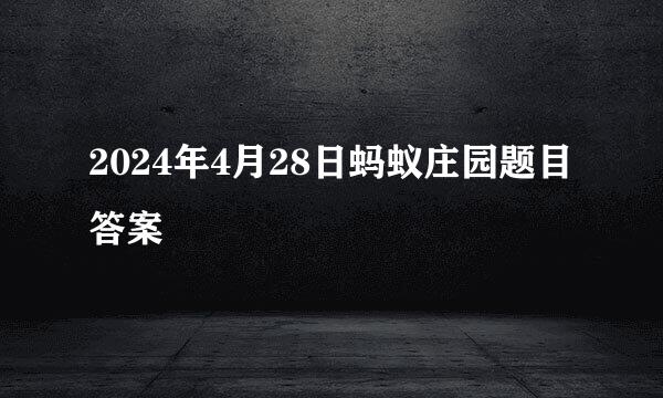 2024年4月28日蚂蚁庄园题目答案