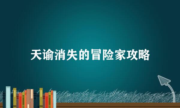 天谕消失的冒险家攻略