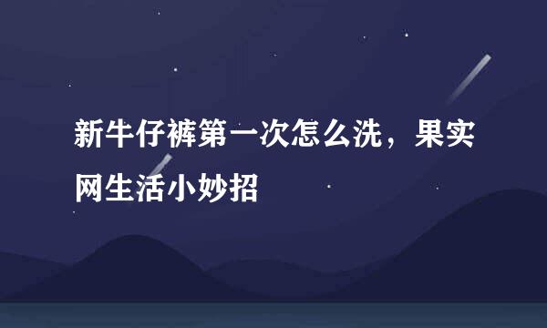 新牛仔裤第一次怎么洗，果实网生活小妙招