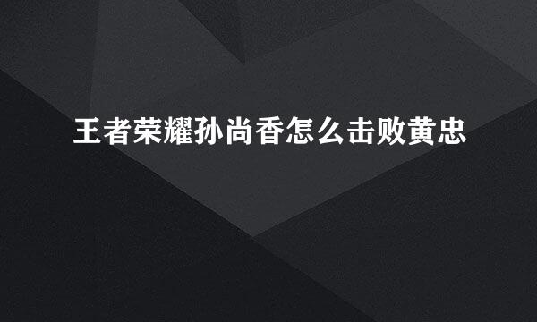 王者荣耀孙尚香怎么击败黄忠