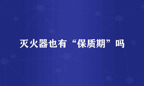灭火器也有“保质期”吗