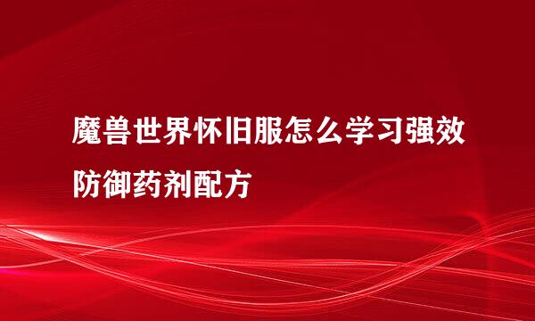 魔兽世界怀旧服怎么学习强效防御药剂配方