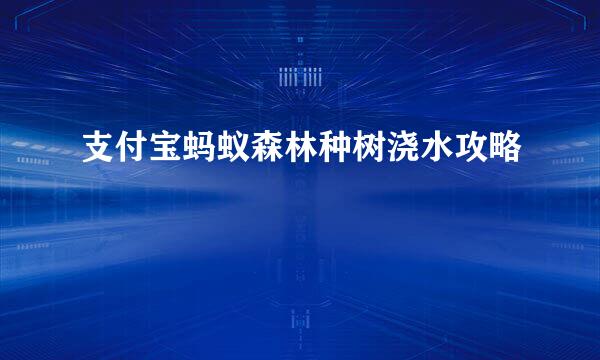 支付宝蚂蚁森林种树浇水攻略