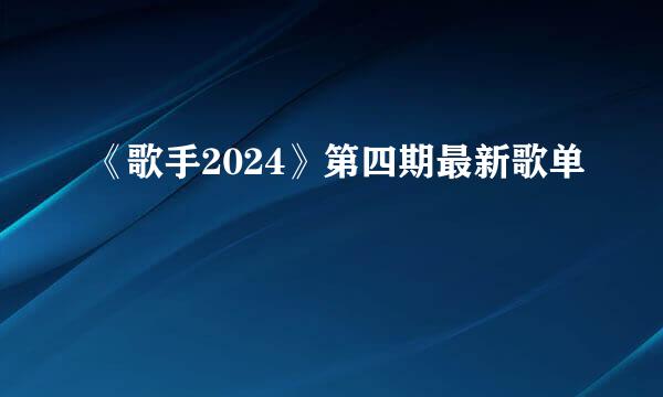 《歌手2024》第四期最新歌单