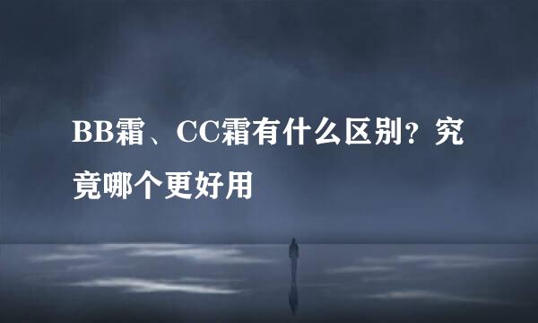 BB霜、CC霜有什么区别？究竟哪个更好用