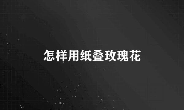 怎样用纸叠玫瑰花