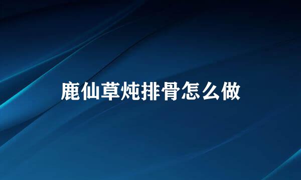 鹿仙草炖排骨怎么做