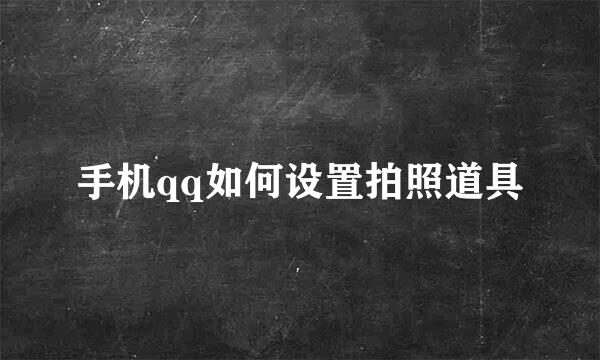 手机qq如何设置拍照道具