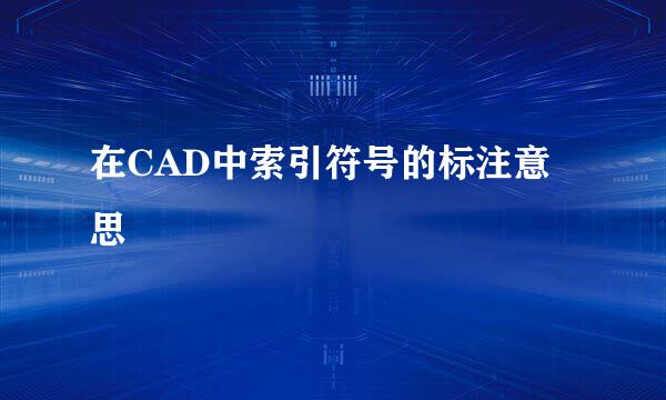 在CAD中索引符号的标注意思