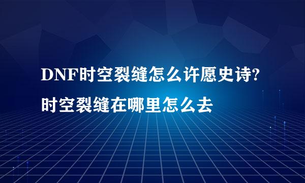 DNF时空裂缝怎么许愿史诗?时空裂缝在哪里怎么去